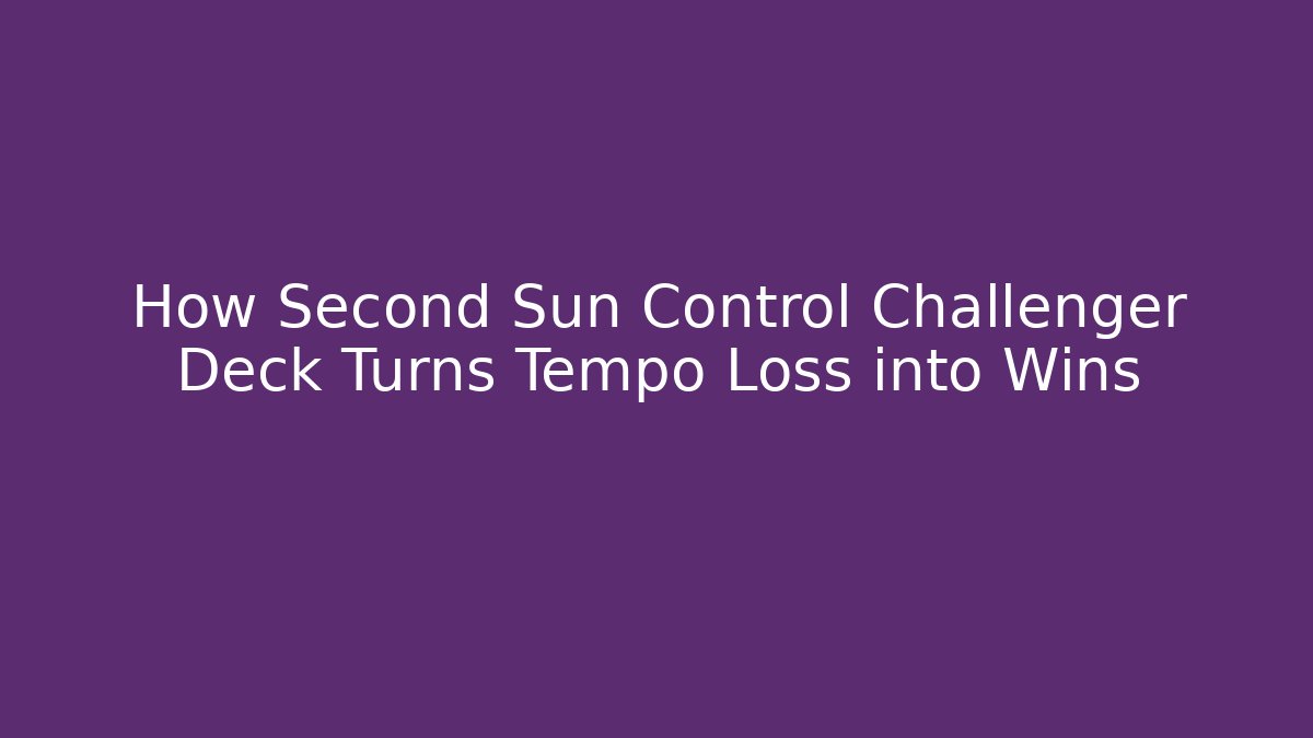 How Second Sun Control Challenger Deck Turns Tempo Loss into Wins