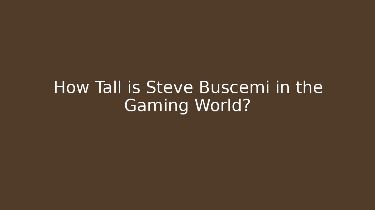 How Tall is Steve Buscemi in the Gaming World?