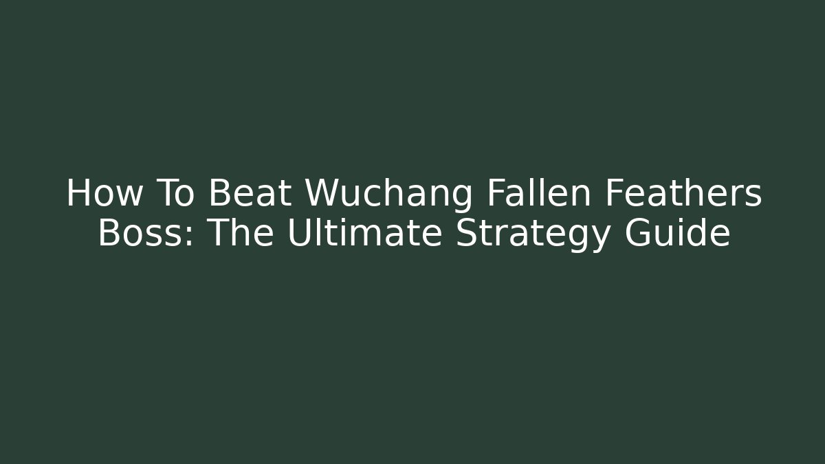 How To Beat Wuchang Fallen Feathers Boss: The Ultimate Strategy Guide