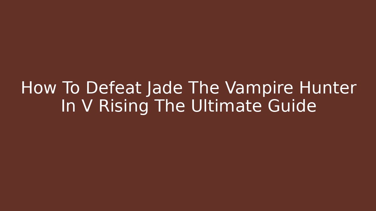 How To Defeat Jade The Vampire Hunter In V Rising The Ultimate Guide