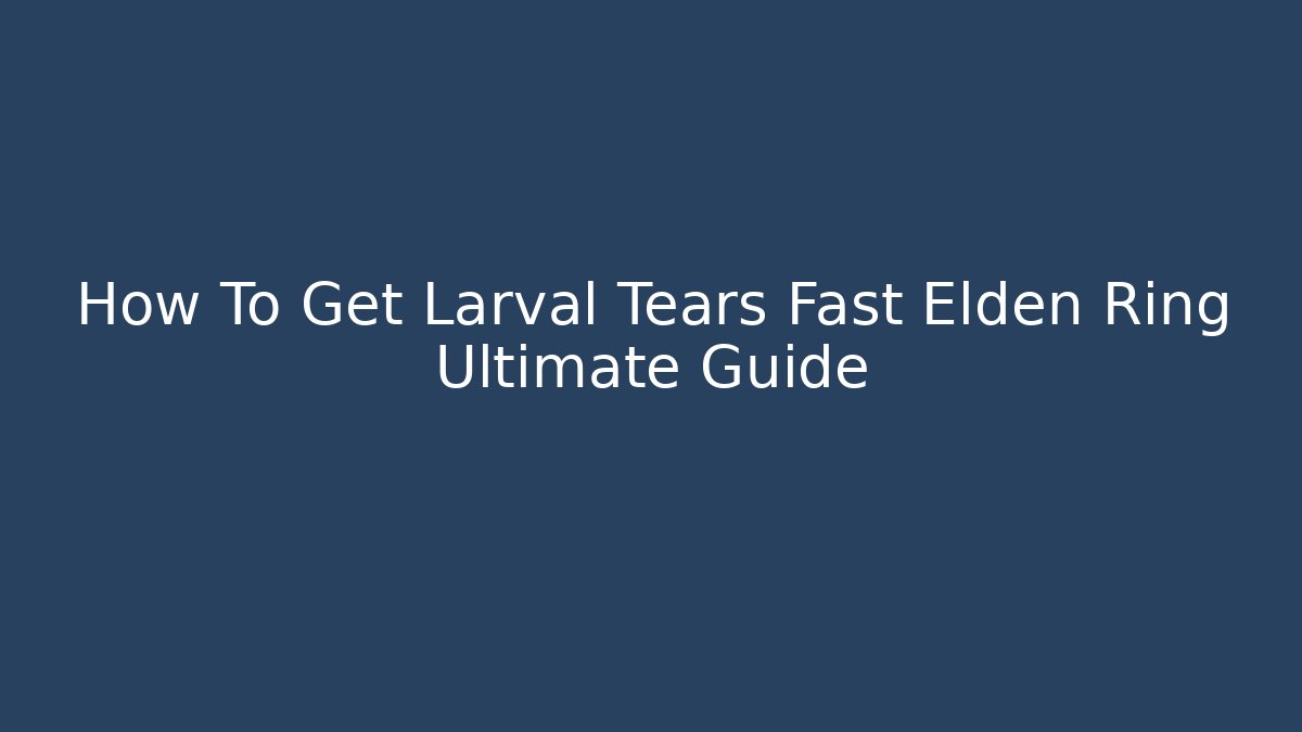 How To Get Larval Tears Fast Elden Ring Ultimate Guide - NADclinic