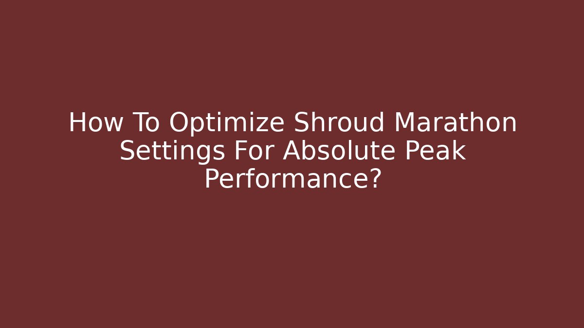 How To Optimize Shroud Marathon Settings For Absolute Peak Performance?