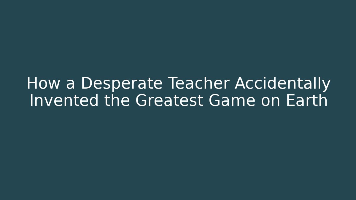 How a Desperate Teacher Accidentally Invented the Greatest Game on Earth