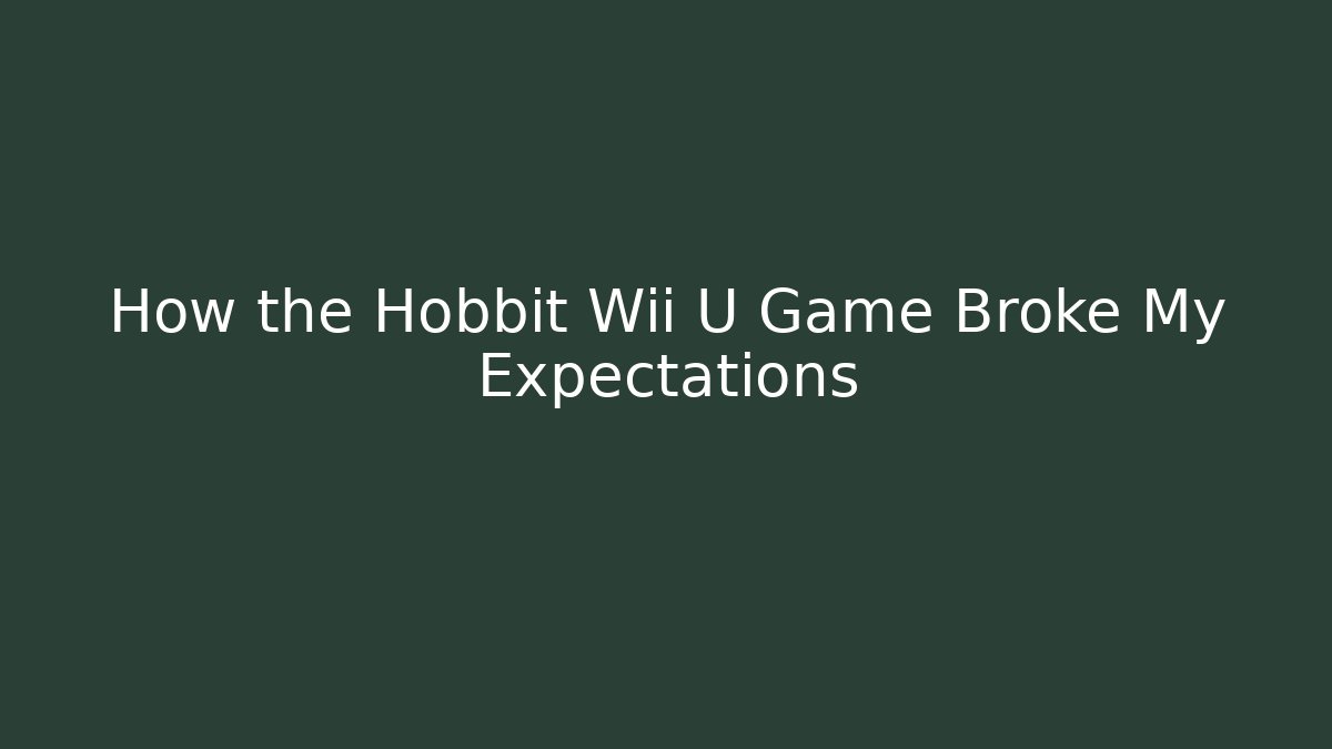 How the Hobbit Wii U Game Broke My Expectations - NADclinic