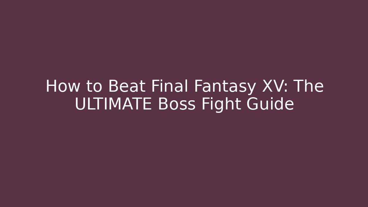 How to Beat Final Fantasy XV: The ULTIMATE Boss Fight Guide