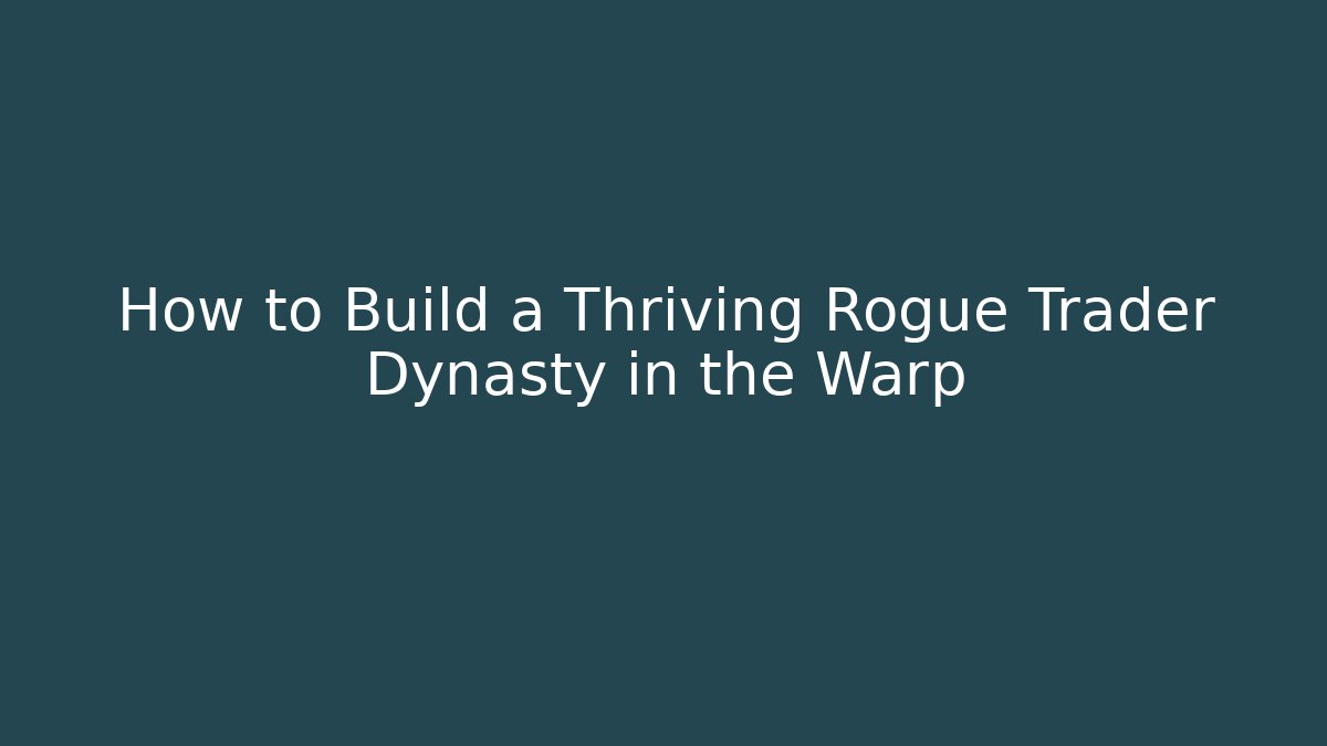 How to Build a Thriving Rogue Trader Dynasty in the Warp