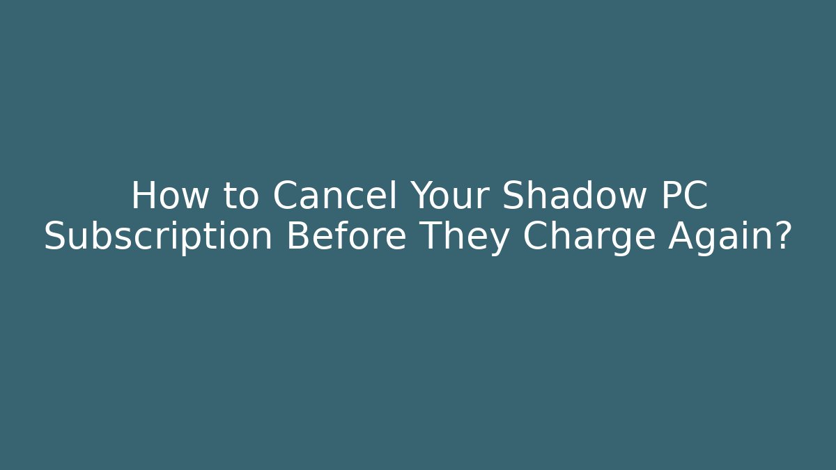 How to Cancel Your Shadow PC Subscription Before They Charge Again?