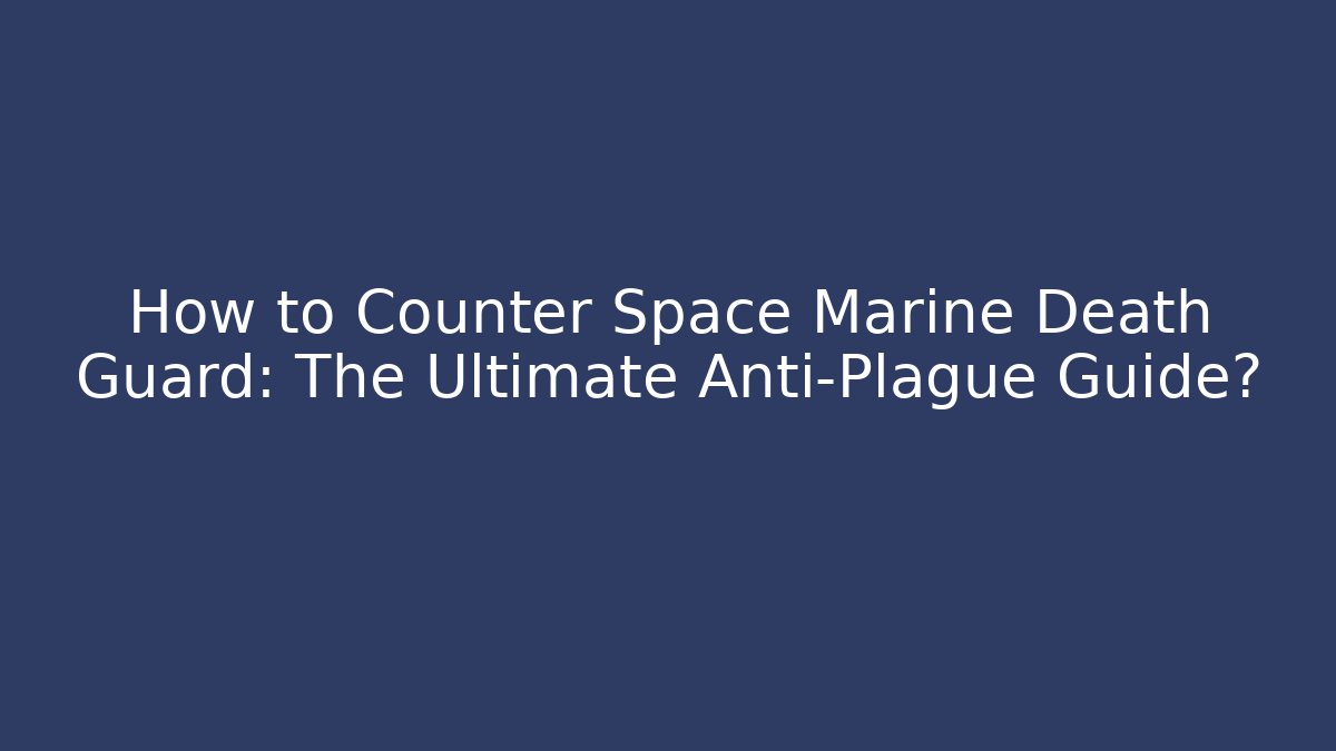 How to Counter Space Marine Death Guard: The Ultimate Anti-Plague Guide?