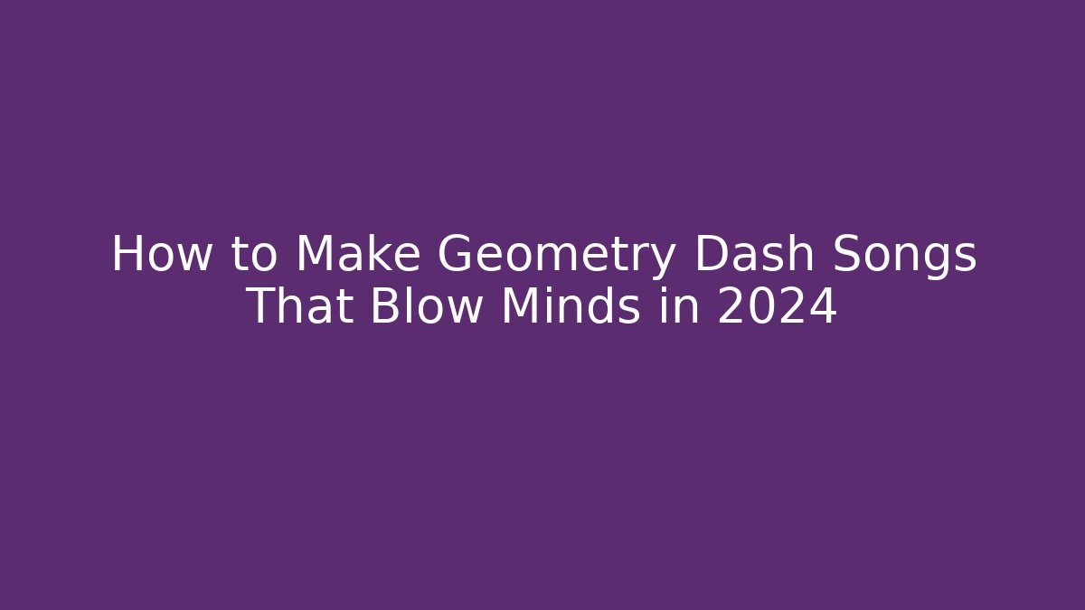 How to Make Geometry Dash Songs That Blow Minds in 2024