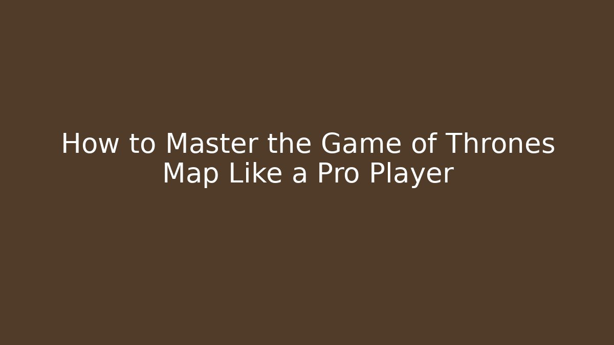 How to Master the Game of Thrones Map Like a Pro Player