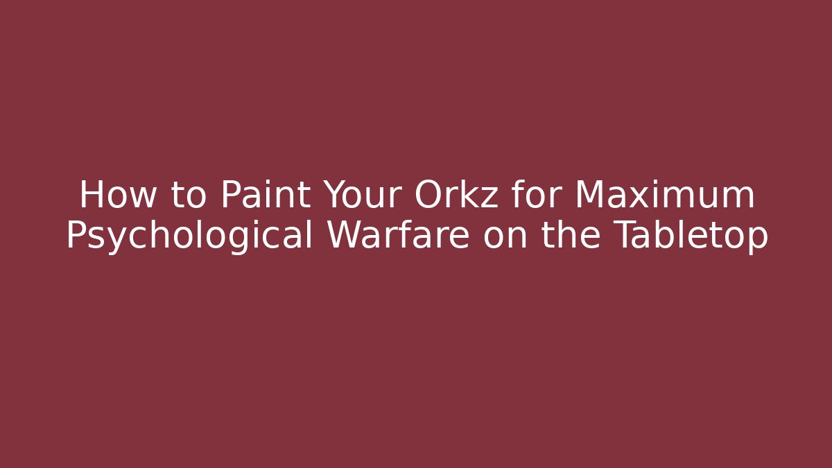 How to Paint Your Orkz for Maximum Psychological Warfare on the Tabletop