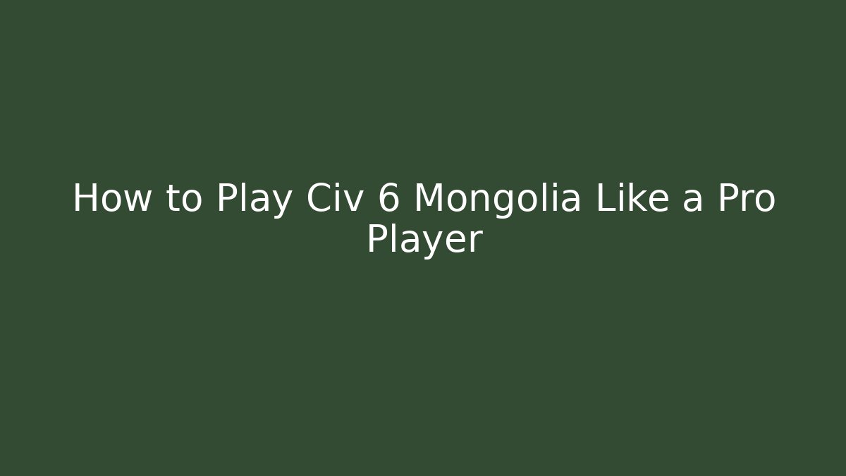 How to Play Civ 6 Mongolia Like a Pro Player