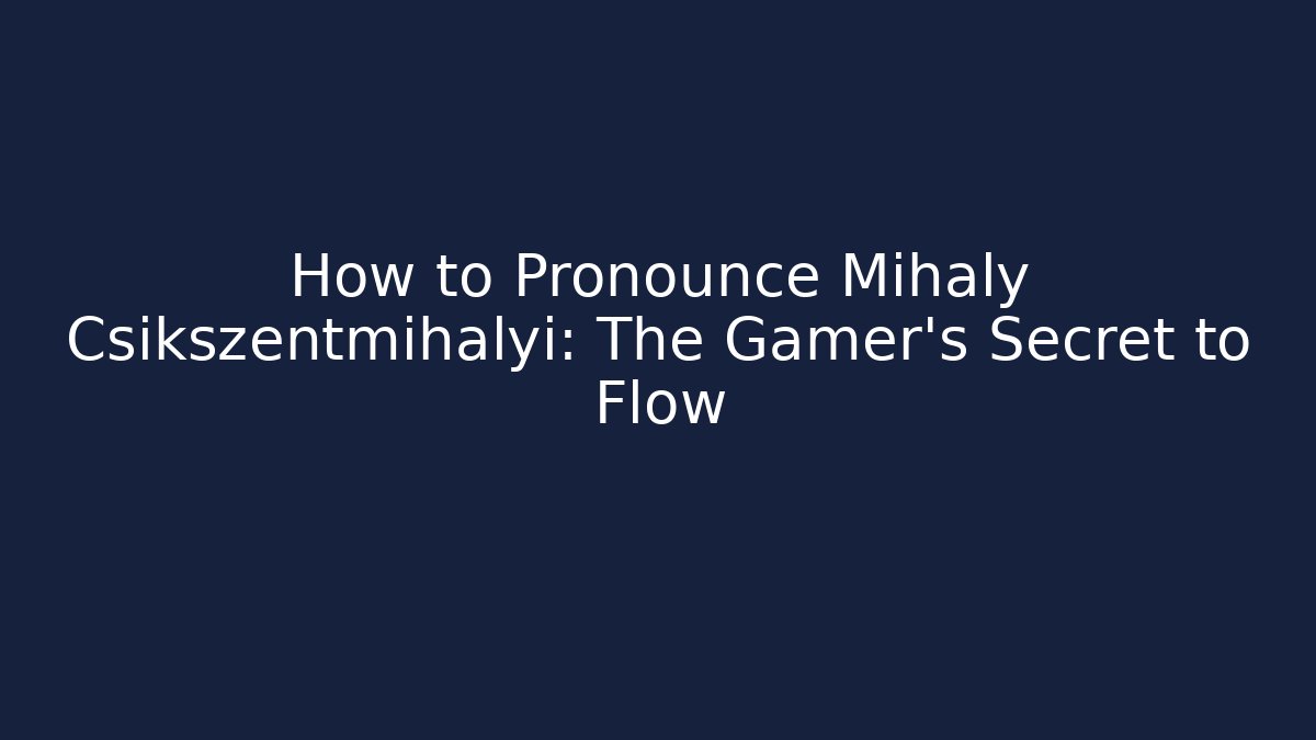 How to Pronounce Mihaly Csikszentmihalyi: The Gamer’s Secret to Flow