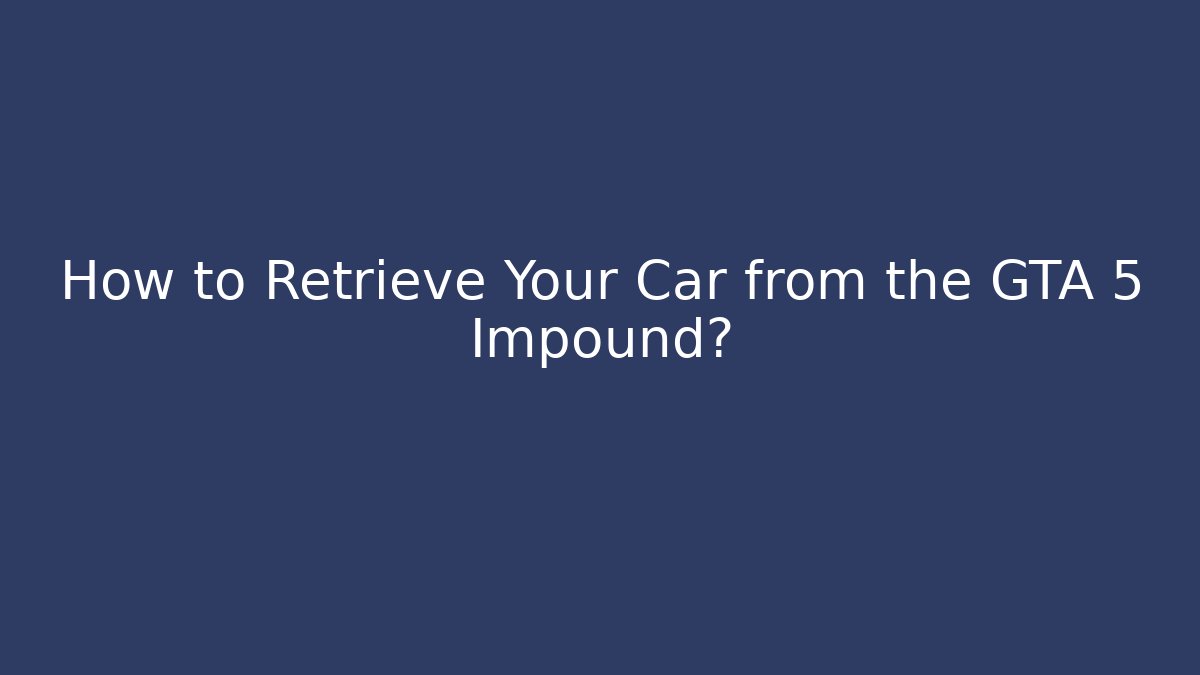 How to Retrieve Your Car from the GTA 5 Impound?