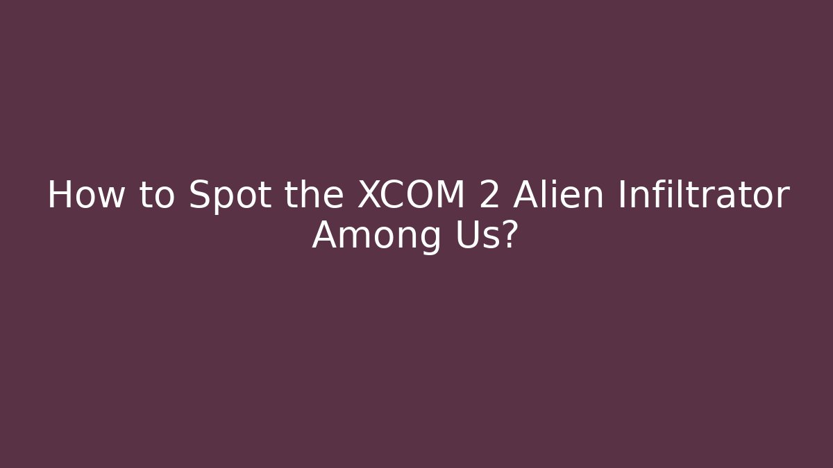 How to Spot the XCOM 2 Alien Infiltrator Among Us? - NADclinic