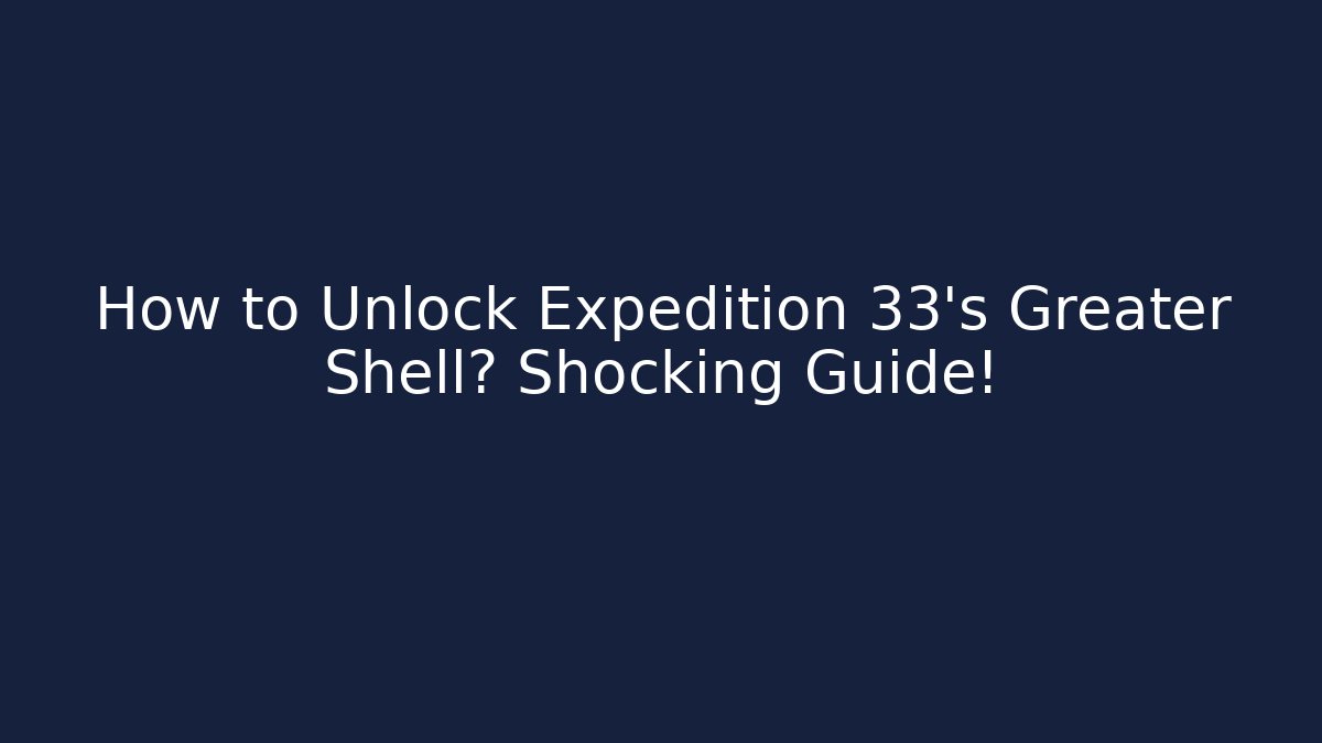 How to Unlock Expedition 33's Greater Shell? Shocking Guide!