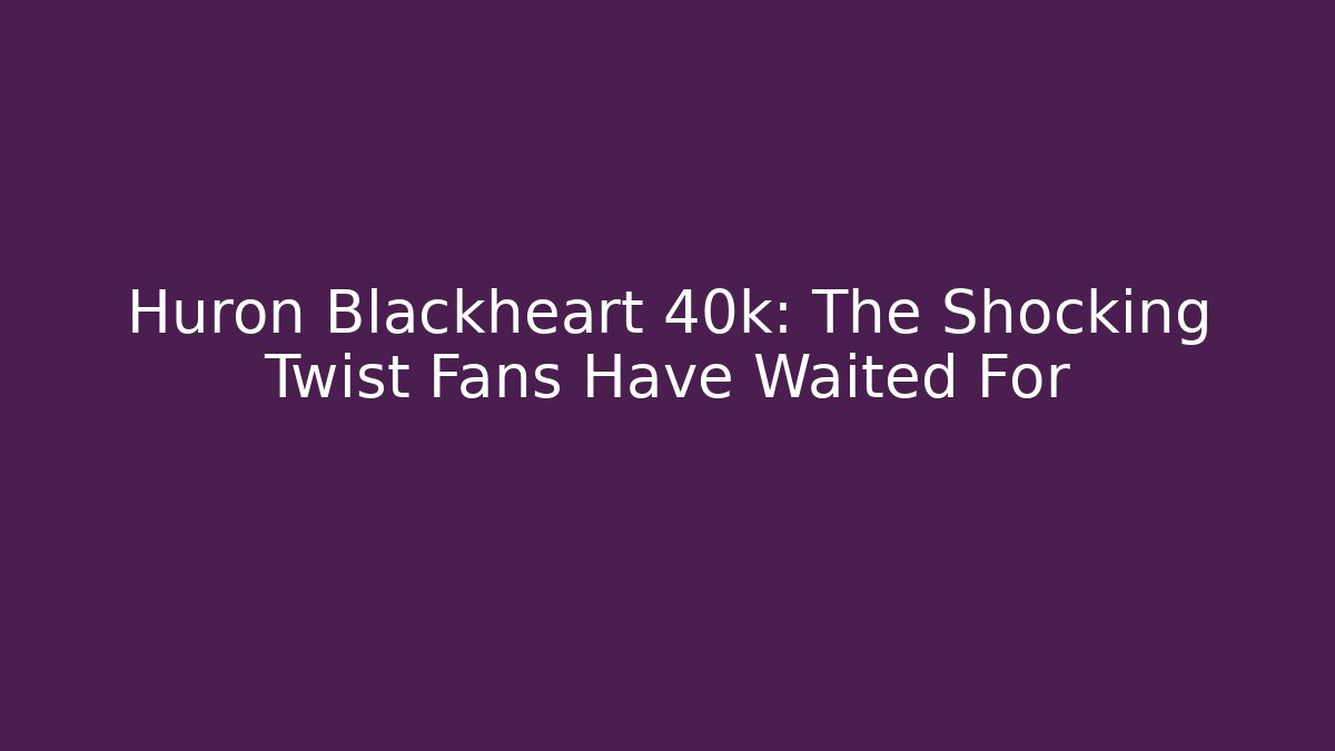 Huron Blackheart 40k: The Shocking Twist Fans Have Waited For