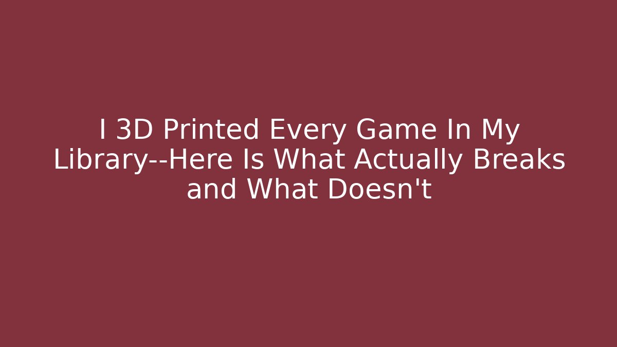 I 3D Printed Every Game In My Library—Here Is What Actually Breaks and What Doesn’t