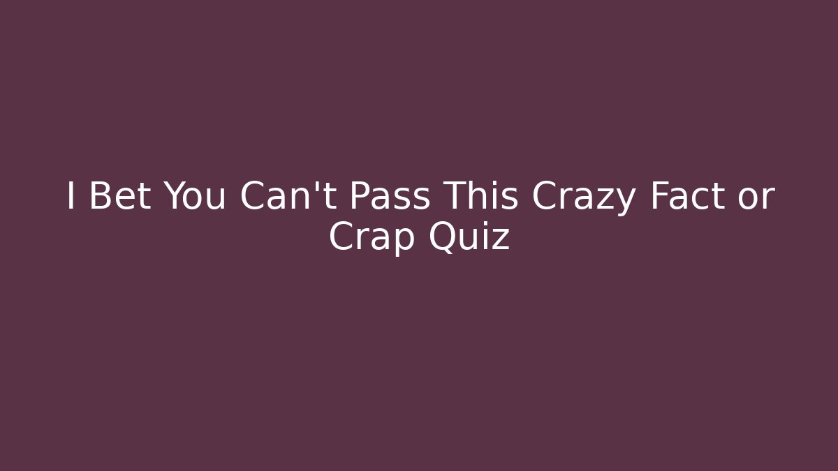 I Bet You Can't Pass This Crazy Fact or Crap Quiz