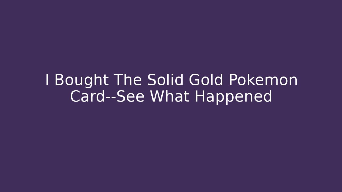 I Bought The Solid Gold Pokémon Card—See What Happened