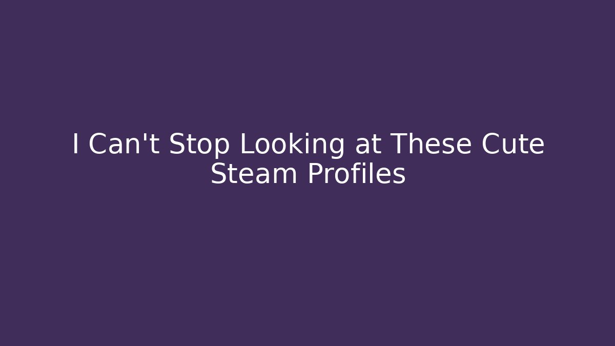 I Can't Stop Looking at These Cute Steam Profiles