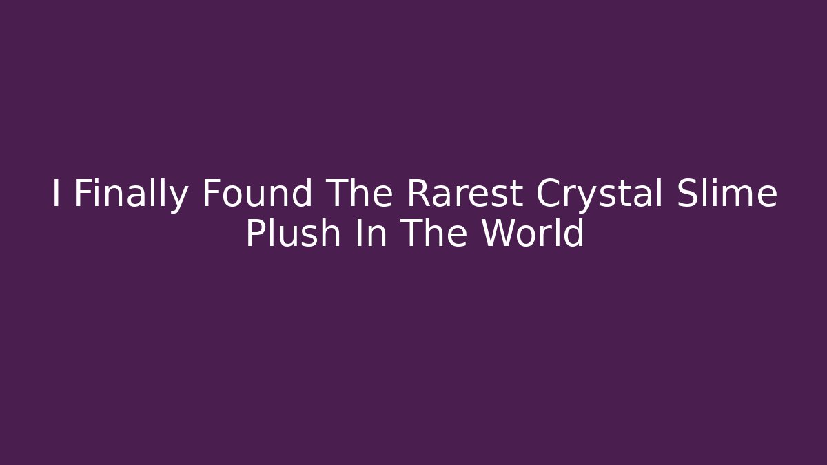 I Finally Found The Rarest Crystal Slime Plush In The World