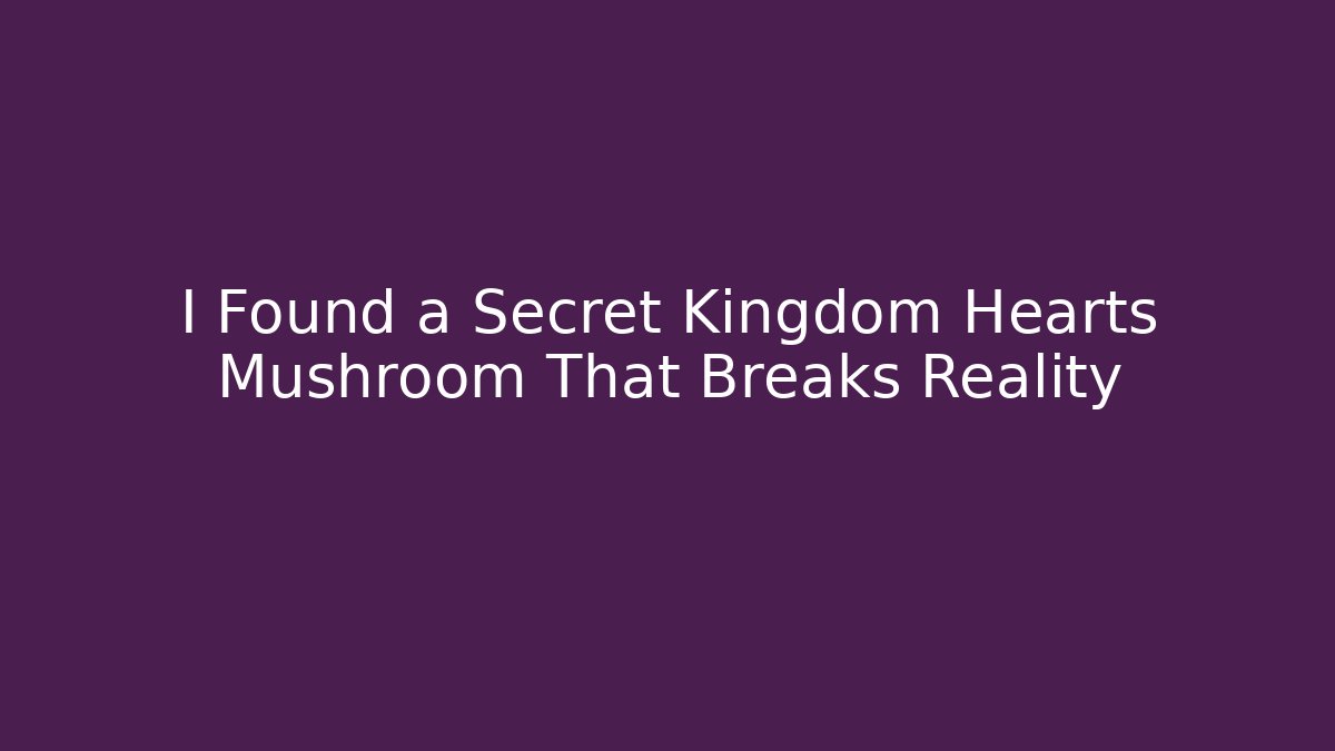 I Found a Secret Kingdom Hearts Mushroom That Breaks Reality