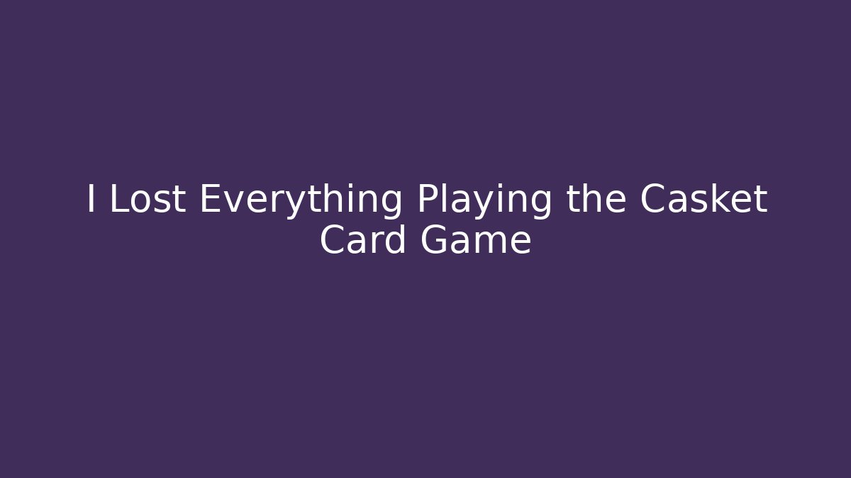 I Lost Everything Playing the Casket Card Game