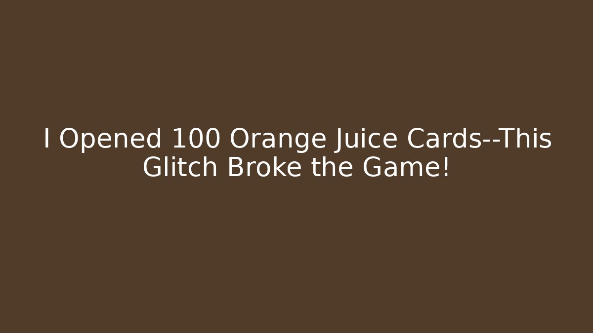 I Opened 100 Orange Juice Cards—This Glitch Broke the Game!
