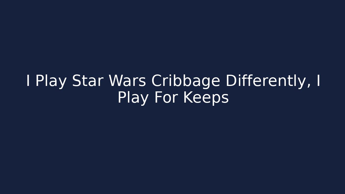 I Play Star Wars Cribbage Differently, I Play For Keeps