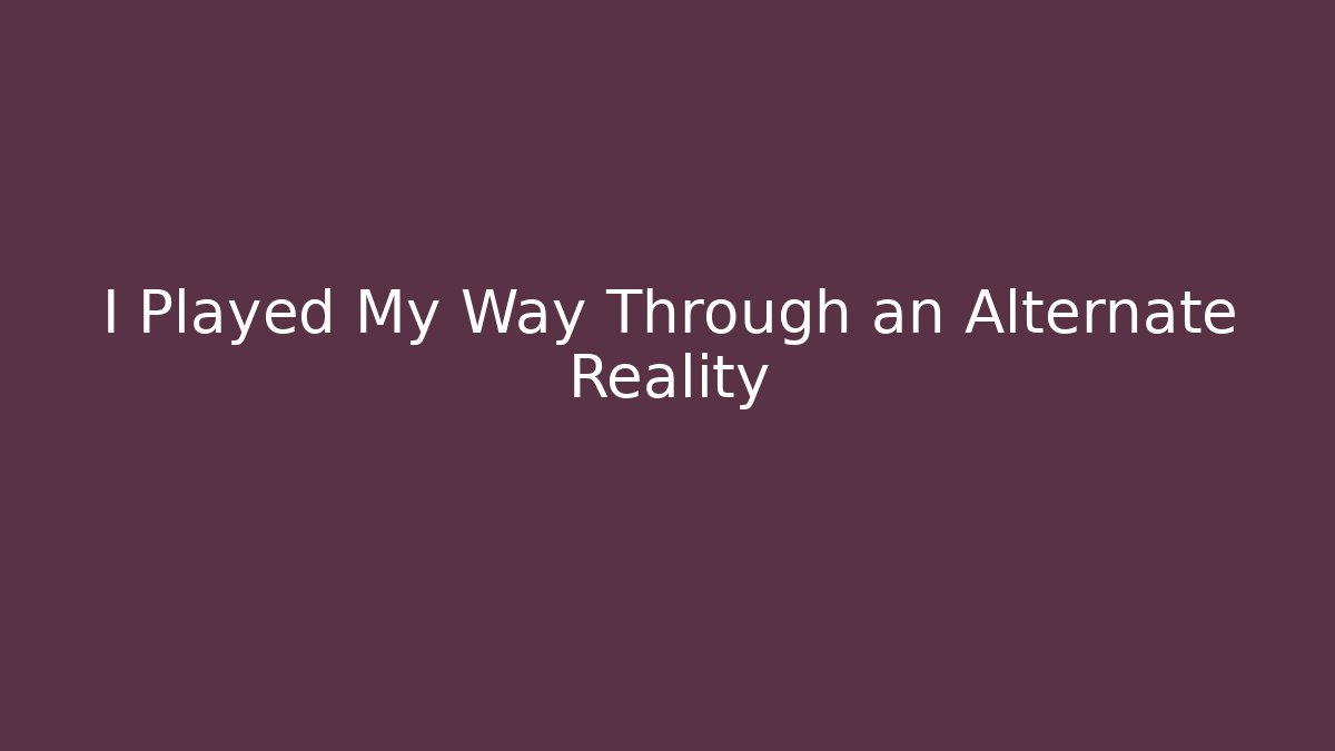 I Played My Way Through an Alternate Reality