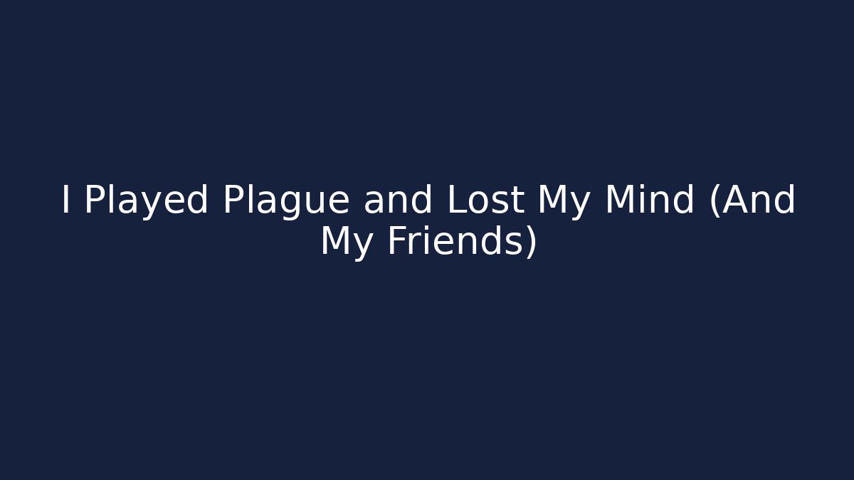 I Played Plague and Lost My Mind (And My Friends)