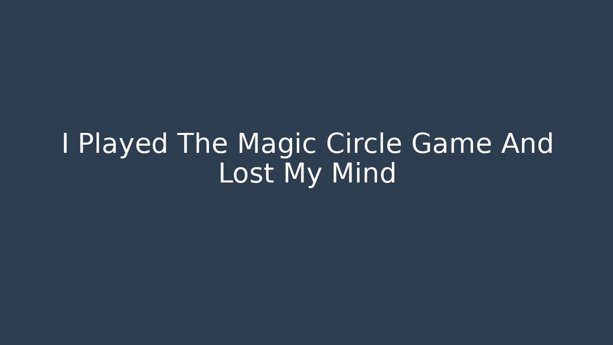 I Played The Magic Circle Game And Lost My Mind