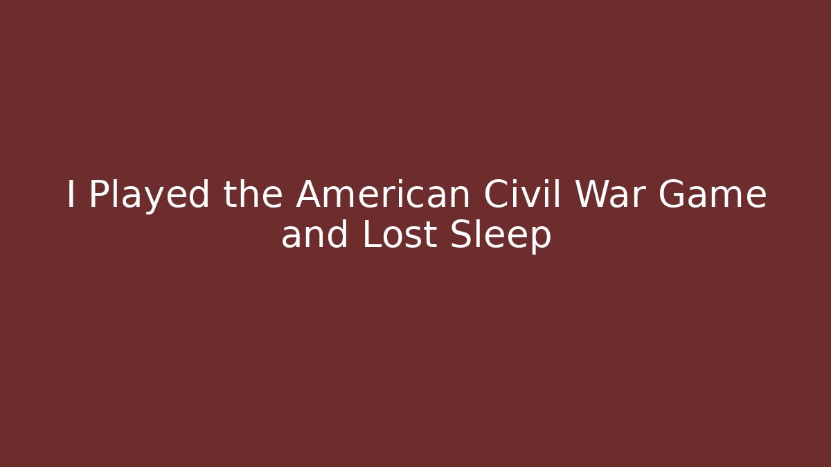 I Played the American Civil War Game and Lost Sleep - NADclinic
