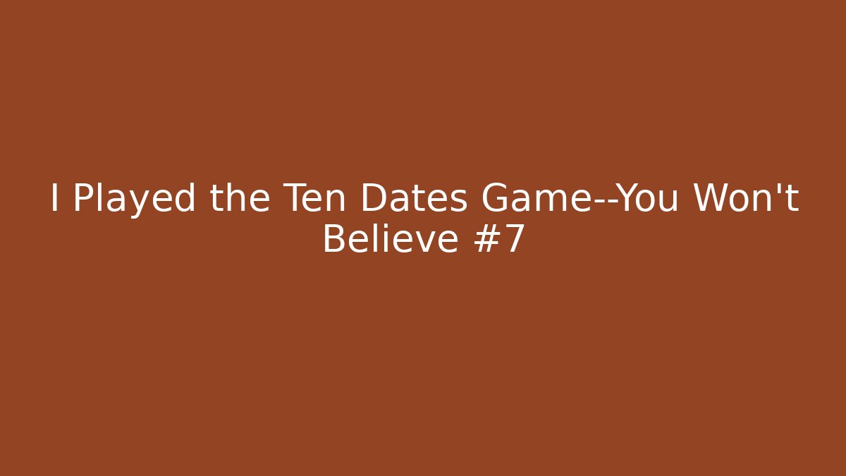 I Played the Ten Dates Game—You Won't Believe #7