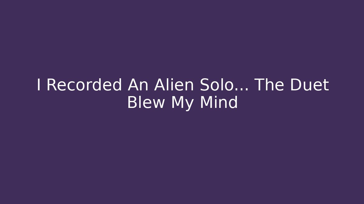 I Recorded An Alien Solo… The Duet Blew My Mind