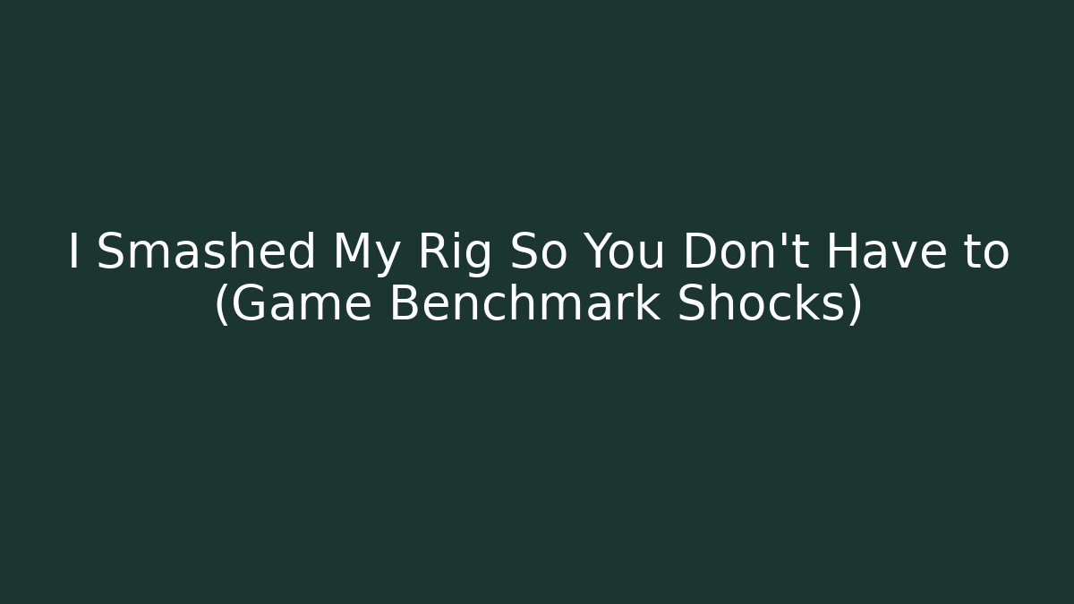 I Smashed My Rig So You Don't Have to (Game Benchmark Shocks)