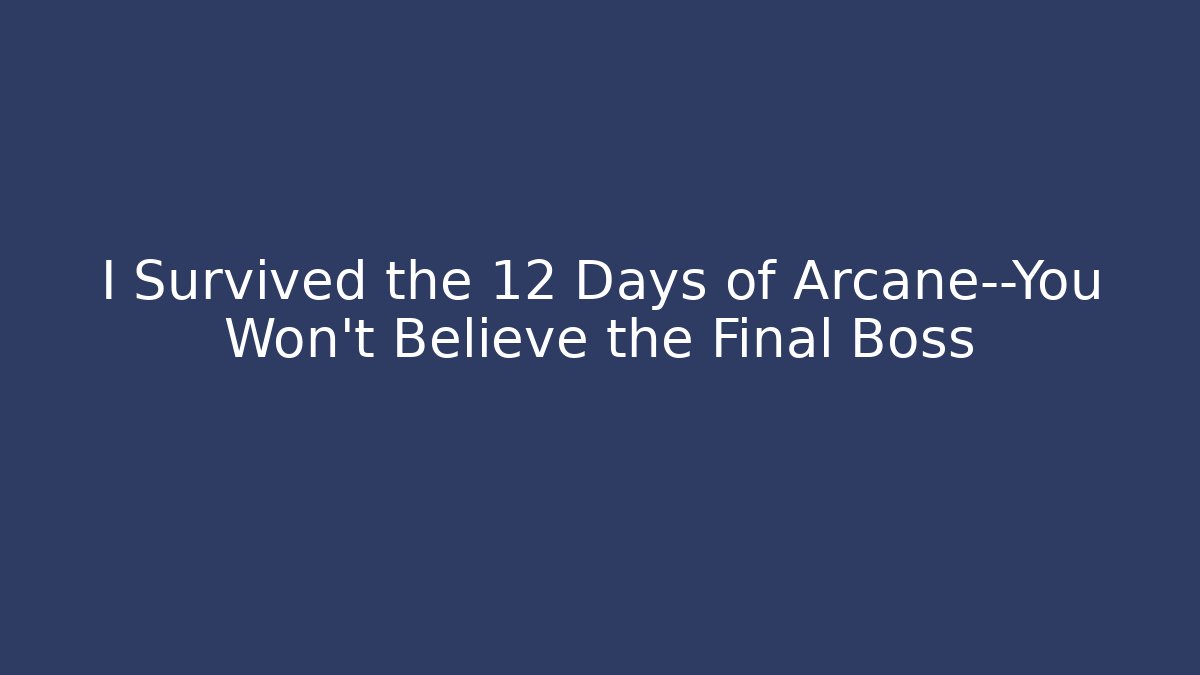 I Survived the 12 Days of Arcane—You Won’t Believe the Final Boss