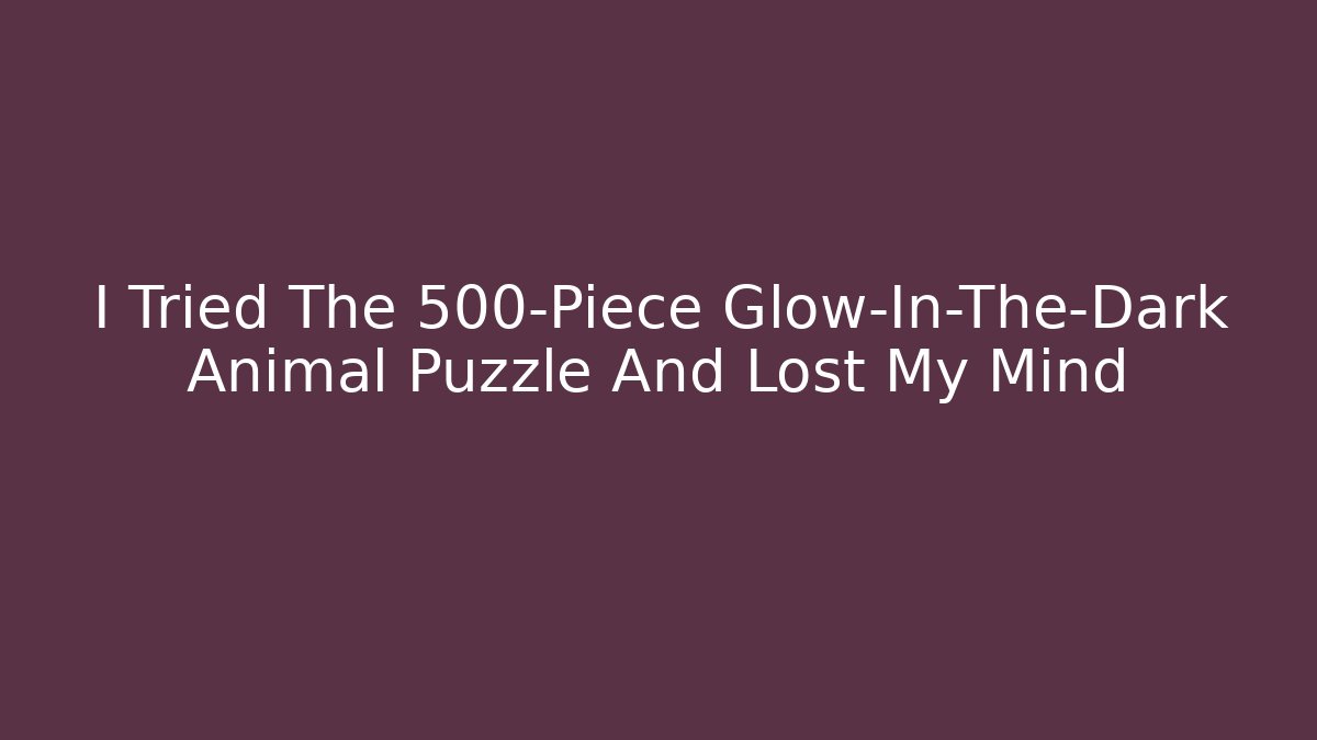 I Tried The 500-Piece Glow-In-The-Dark Animal Puzzle And Lost My Mind