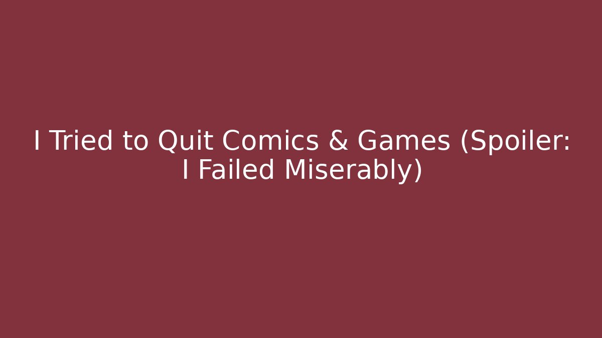 I Tried to Quit Comics & Games (Spoiler: I Failed Miserably)