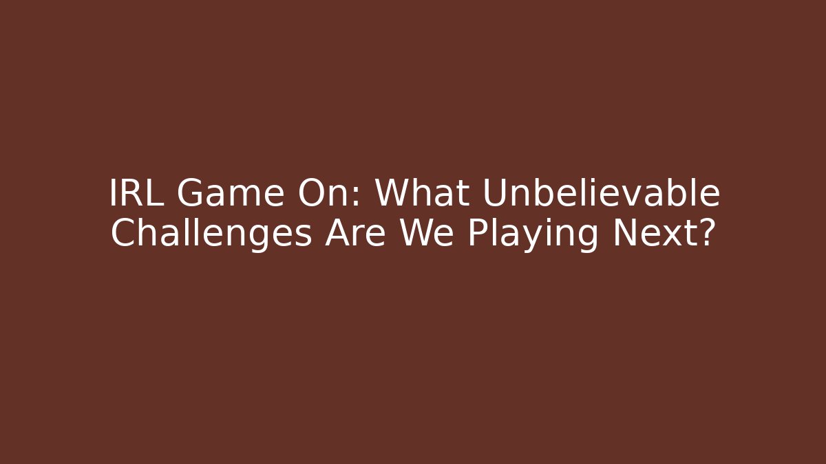 IRL Game On: What Unbelievable Challenges Are We Playing Next?