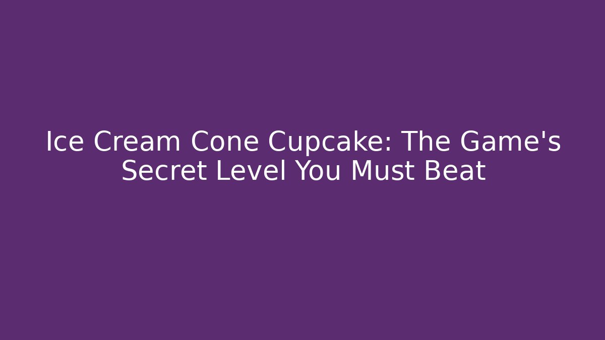 Ice Cream Cone Cupcake: The Game's Secret Level You Must Beat