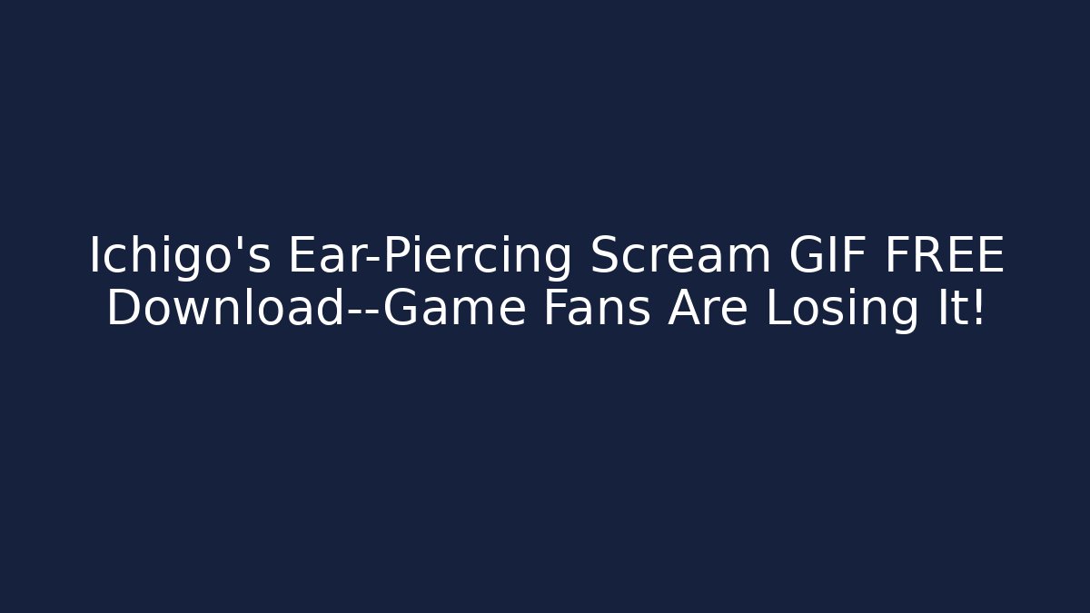 Ichigo's Ear-Piercing Scream GIF FREE Download—Game Fans Are Losing It!
