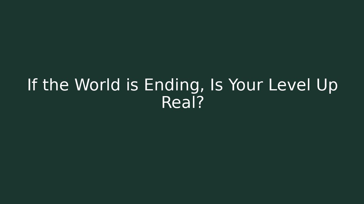 If the World is Ending, Is Your Level Up Real?