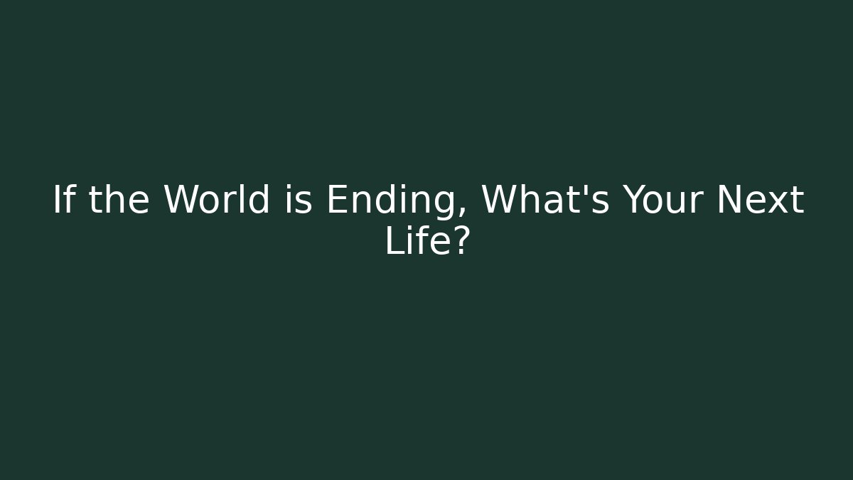 If the World is Ending, What's Your Next Life?