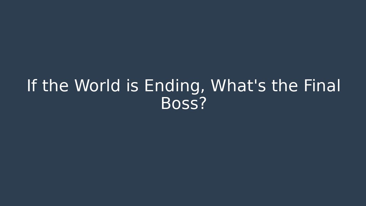 If the World is Ending, What's the Final Boss?