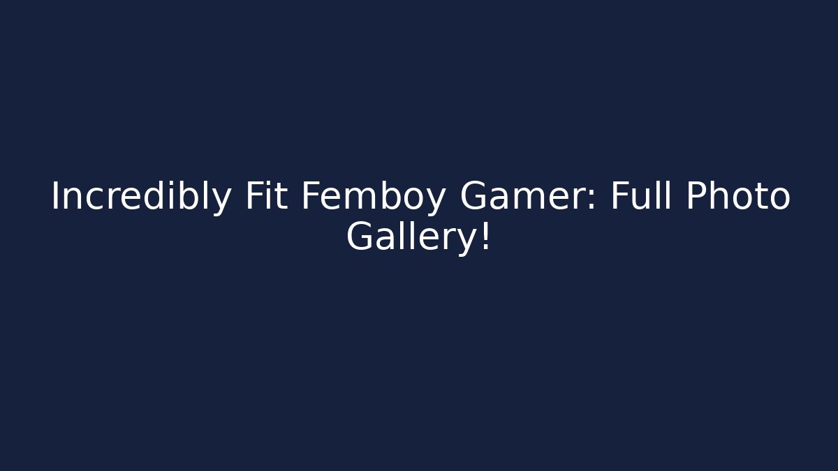 Incredibly Fit Femboy Gamer: Full Photo Gallery!