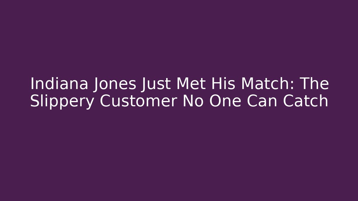 Indiana Jones Just Met His Match: The Slippery Customer No One Can Catch