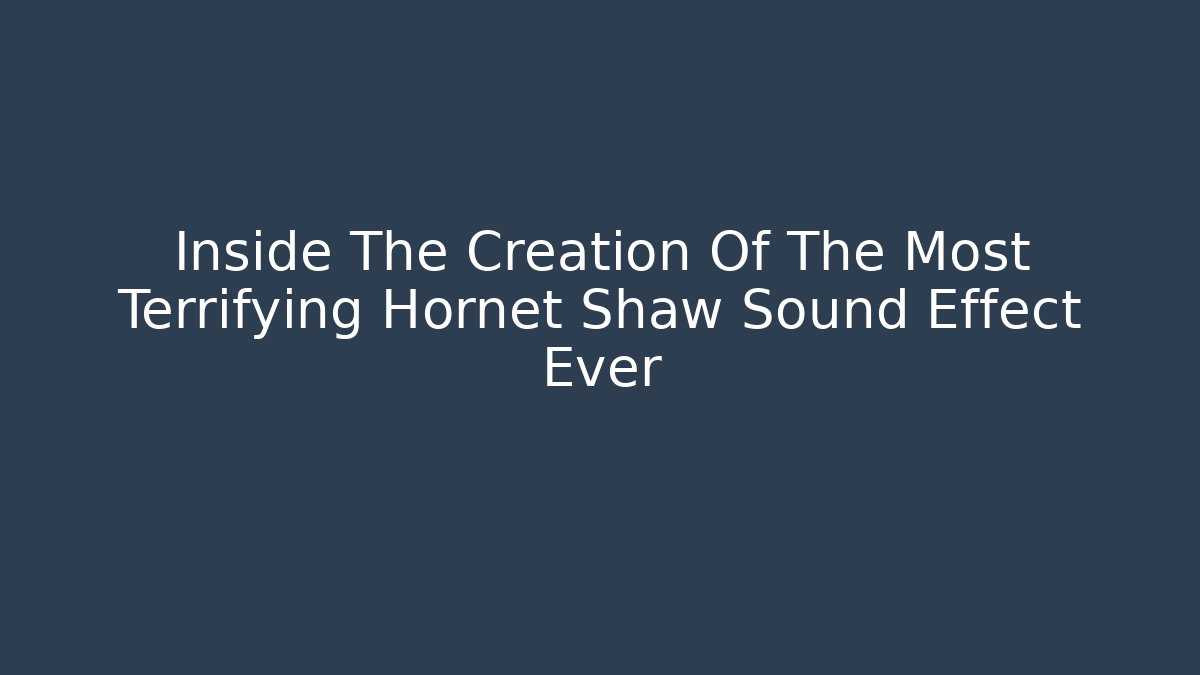 Inside The Creation Of The Most Terrifying Hornet Shaw Sound Effect Ever