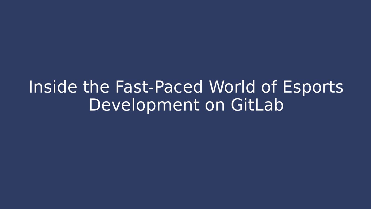 Inside the Fast-Paced World of Esports Development on GitLab